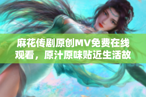 麻花傳劇原創(chuàng)MV免費(fèi)在線觀看，原汁原味貼近生活故事，感動(dòng)人心劇必看