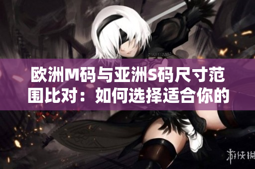 歐洲M碼與亞洲S碼尺寸范圍比對(duì)：如何選擇適合你的服裝尺寸？