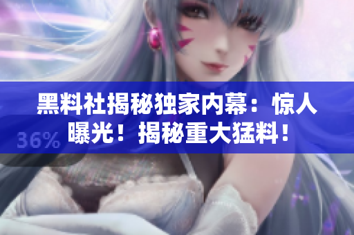 黑料社揭秘獨家內(nèi)幕：驚人曝光！揭秘重大猛料！