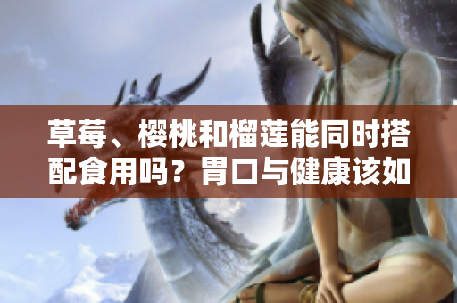 草莓、櫻桃和榴蓮能同時(shí)搭配食用嗎？胃口與健康該如何權(quán)衡？
