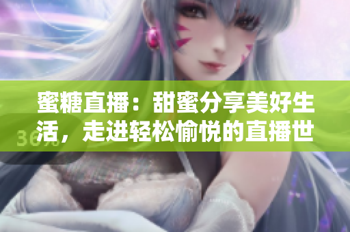 蜜糖直播：甜蜜分享美好生活，走進輕松愉悅的直播世界