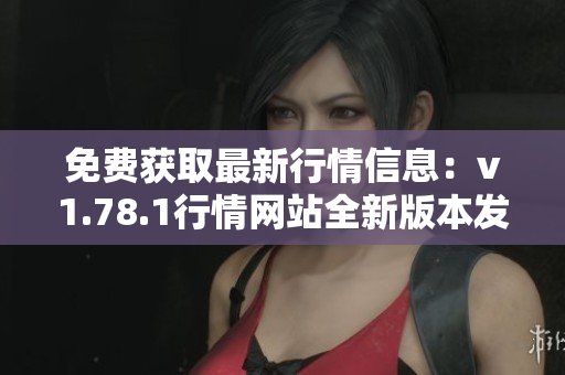 免費(fèi)獲取最新行情信息：v1.78.1行情網(wǎng)站全新版本發(fā)布！