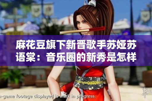 麻花豆旗下新晉歌手蘇婭蘇語棠：音樂圈的新秀是怎樣一位人？