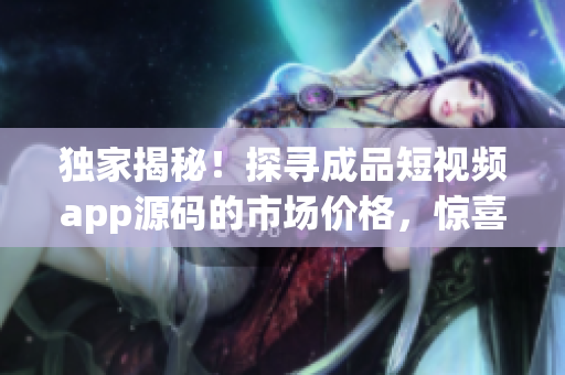 獨(dú)家揭秘！探尋成品短視頻app源碼的市場價(jià)格，驚喜報(bào)告等你來！