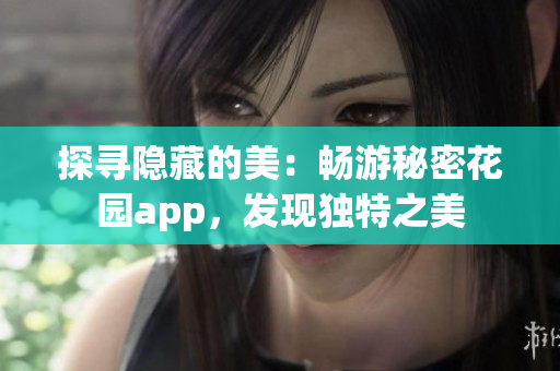 探尋隱藏的美：暢游秘密花園app，發(fā)現(xiàn)獨(dú)特之美