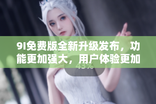 9I免費版全新升級發(fā)布，功能更加強大，用戶體驗更加優(yōu)化
