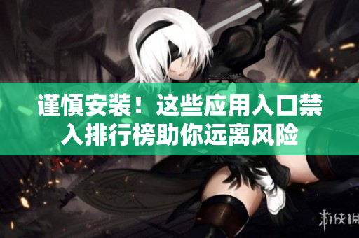 謹慎安裝！這些應(yīng)用入口禁入排行榜助你遠離風險