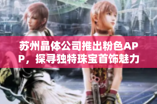 蘇州晶體公司推出粉色APP，探尋獨特珠寶首飾魅力