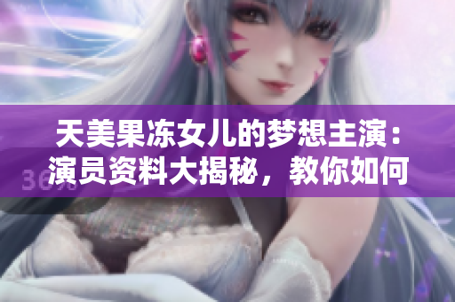 天美果凍女兒的夢想主演：演員資料大揭秘，教你如何成為一名優(yōu)秀的演員