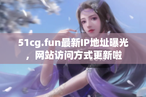 51cg.fun最新IP地址曝光，網(wǎng)站訪問(wèn)方式更新啦