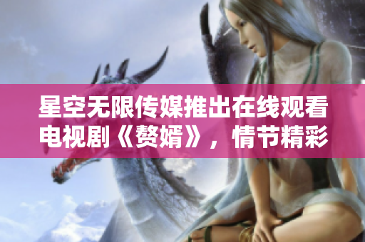 星空無限傳媒推出在線觀看電視劇《贅婿》，情節(jié)精彩，劇情環(huán)環(huán)相扣，引發(fā)熱議