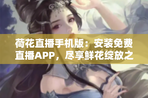 荷花直播手機(jī)版：安裝免費(fèi)直播APP，盡享鮮花綻放之美