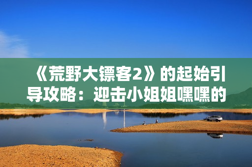 《荒野大鏢客2》的起始引導(dǎo)攻略：迎擊小姐姐嘿嘿的開(kāi)始方式