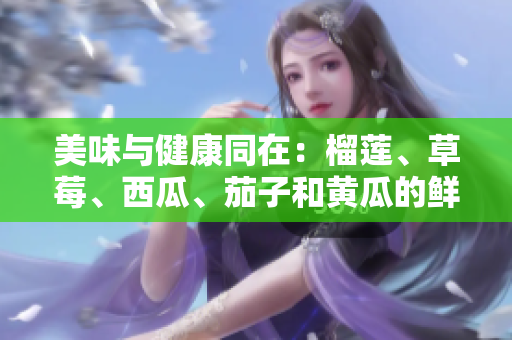 美味與健康同在：榴蓮、草莓、西瓜、茄子和黃瓜的鮮美滋味