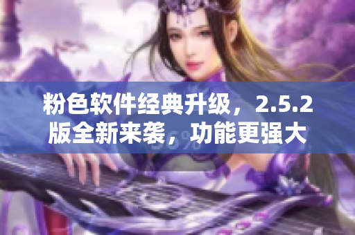 粉色軟件經典升級，2.5.2版全新來襲，功能更強大