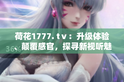 荷花1777. tⅴ：升級(jí)體驗(yàn)、顛覆感官，探尋新視聽(tīng)魅力