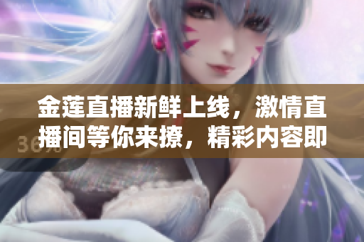 金蓮直播新鮮上線，激情直播間等你來(lái)撩，精彩內(nèi)容即將呈現(xiàn)
