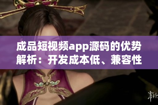 成品短視頻app源碼的優(yōu)勢解析：開發(fā)成本低、兼容性好、功能豐富