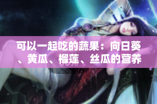 可以一起吃的蔬果：向日葵、黃瓜、榴蓮、絲瓜的營養(yǎng)搭配建議