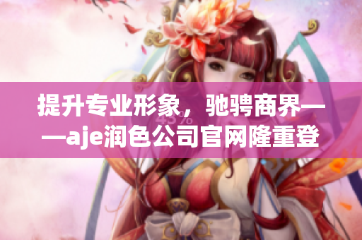 提升專業(yè)形象，馳騁商界——aje潤(rùn)色公司官網(wǎng)隆重登場(chǎng)