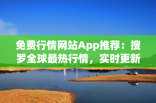 免費行情網(wǎng)站App推薦：搜羅全球最熱行情，實時更新，一站式投資利器