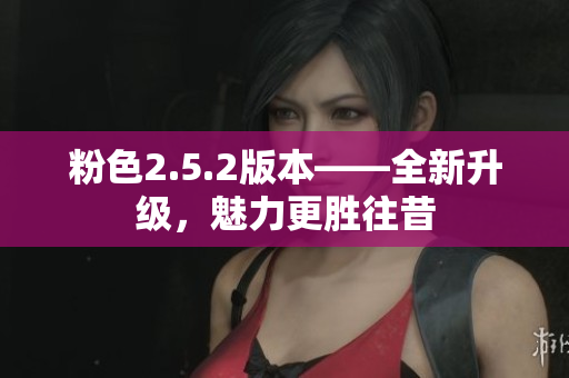 粉色2.5.2版本——全新升級，魅力更勝往昔
