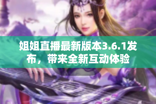 姐姐直播最新版本3.6.1發(fā)布，帶來(lái)全新互動(dòng)體驗(yàn)