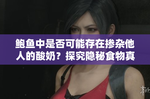 鮑魚中是否可能存在摻雜他人的酸奶？探究隱秘食物真相