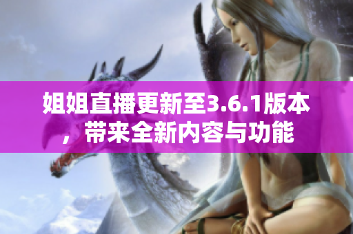 姐姐直播更新至3.6.1版本，帶來全新內(nèi)容與功能