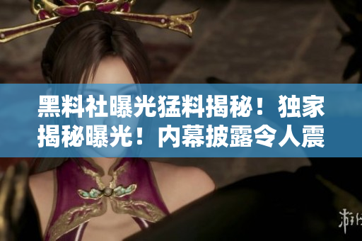 黑料社曝光猛料揭秘！獨家揭秘曝光！內(nèi)幕披露令人震驚的猛料！