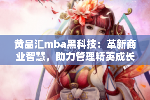 黃品匯mba黑科技：革新商業(yè)智慧，助力管理精英成長