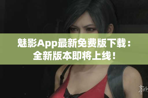魅影App最新免費版下載：全新版本即將上線！