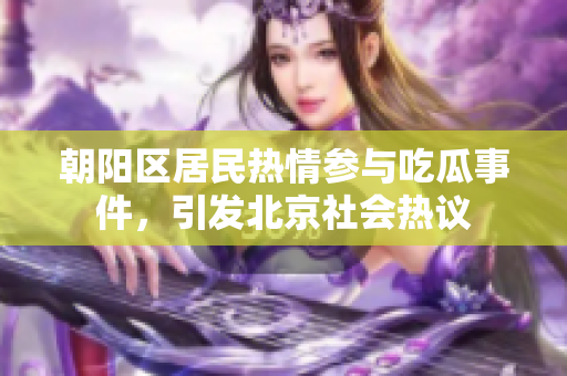 朝陽區(qū)居民熱情參與吃瓜事件，引發(fā)北京社會熱議