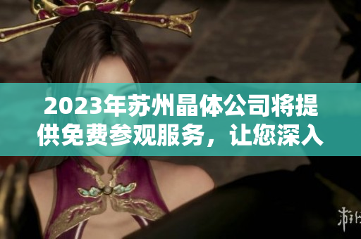 2023年蘇州晶體公司將提供免費參觀服務(wù)，讓您深入了解先進生產(chǎn)技術(shù)