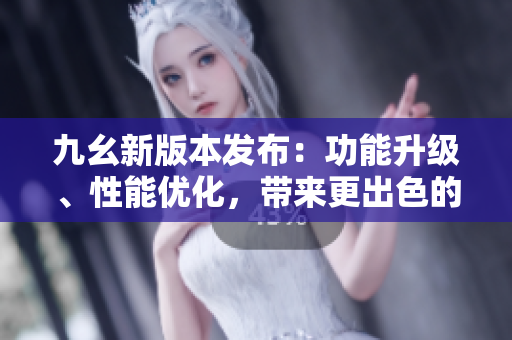 九幺新版本發(fā)布：功能升級、性能優(yōu)化，帶來更出色的使用體驗