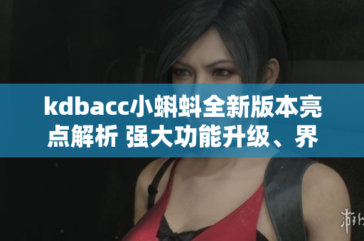 kdbacc小蝌蚪全新版本亮點解析 強大功能升級、界面優(yōu)化巨大吸引力