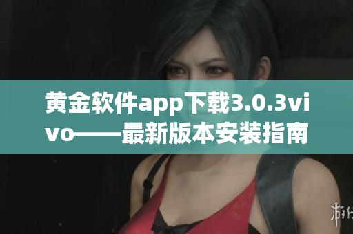 黃金軟件app下載3.0.3vivo——最新版本安裝指南完整版【詳細教程】