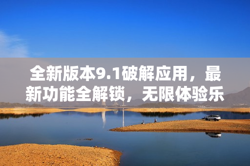 全新版本9.1破解應(yīng)用，最新功能全解鎖，無限體驗樂趣