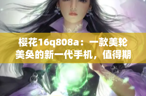 櫻花16q808a：一款美輪美奐的新一代手機(jī)，值得期待