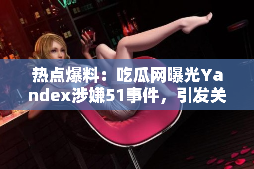 熱點爆料：吃瓜網(wǎng)曝光Yandex涉嫌51事件，引發(fā)關(guān)注