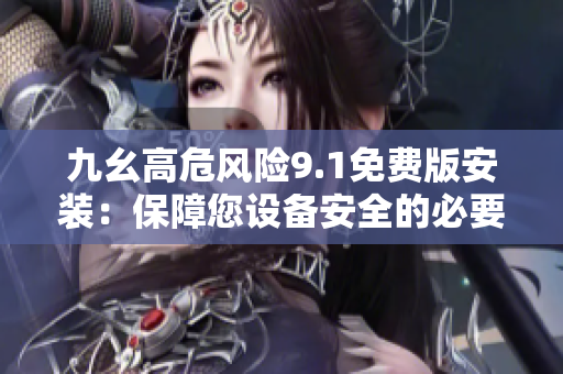 九幺高危風險9.1免費版安裝：保障您設(shè)備安全的必要步驟
