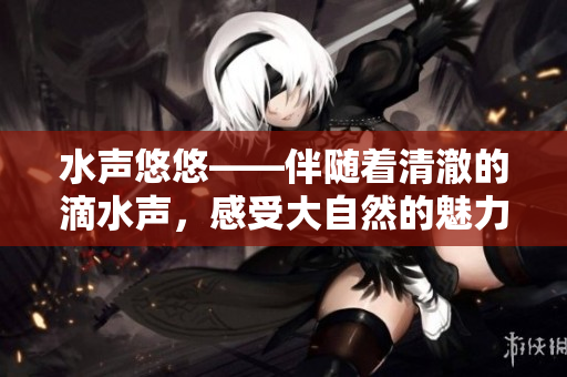 水聲悠悠——伴隨著清澈的滴水聲，感受大自然的魅力