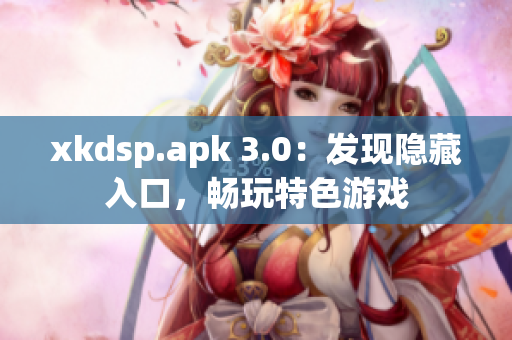 xkdsp.apk 3.0：發(fā)現(xiàn)隱藏入口，暢玩特色游戲