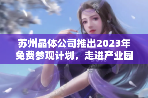 蘇州晶體公司推出2023年免費(fèi)參觀計(jì)劃，走進(jìn)產(chǎn)業(yè)園參觀體驗(yàn)晶體科技