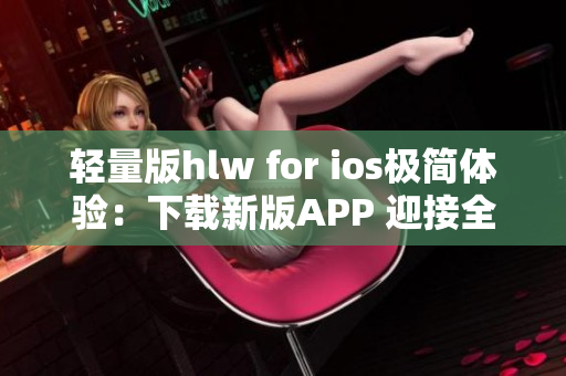 輕量版hlw for ios極簡(jiǎn)體驗(yàn)：下載新版APP 迎接全新體驗(yàn)