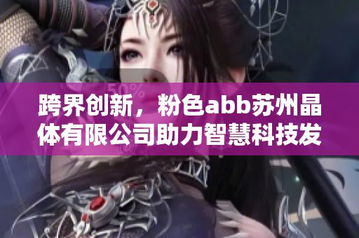 跨界創(chuàng)新，粉色abb蘇州晶體有限公司助力智慧科技發(fā)展