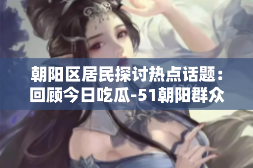 朝陽(yáng)區(qū)居民探討熱點(diǎn)話題：回顧今日吃瓜-51朝陽(yáng)群眾