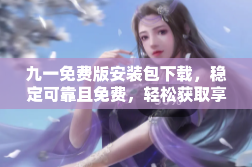 九一免費版安裝包下載，穩(wěn)定可靠且免費，輕松獲取享受。