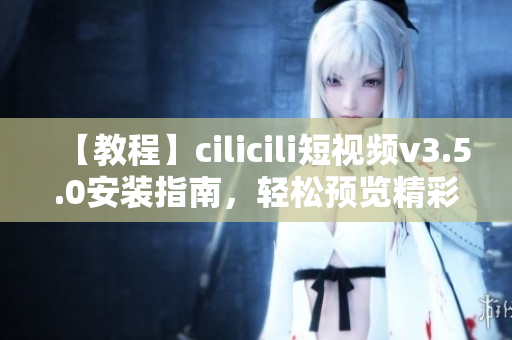 【教程】cilicili短視頻v3.5.0安裝指南，輕松預覽精彩內(nèi)容