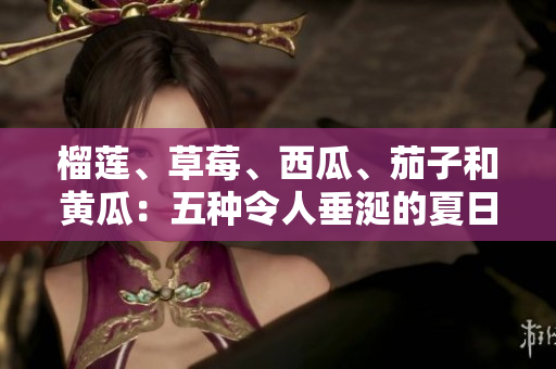 榴蓮、草莓、西瓜、茄子和黃瓜：五種令人垂涎的夏日水果和蔬菜